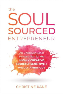 The Soul-Sourced Entrepreneur - An Unconventional Success Plan for the Highly Creative, Secretly Sensitive, and Wildly Ambitious