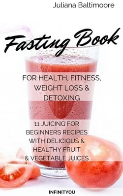 Fasting Book For Health, Fitness, Weight Loss &amp; Detoxing 11 Juicing For Beginners Recipes With delicious &amp; Healthy Fruit &amp; Vegetable Juices