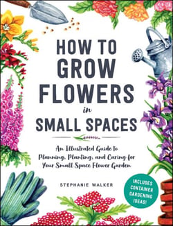 How to Grow Flowers in Small Spaces - An Illustrated Guide to Planning, Planting, and Caring for Your Small Space Flower Garden