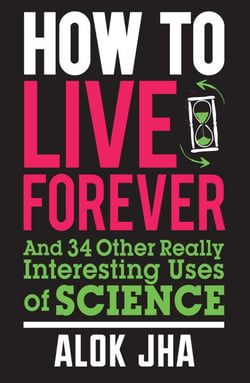 How to Live Forever - And 34 Other Really Interesting Uses of Science