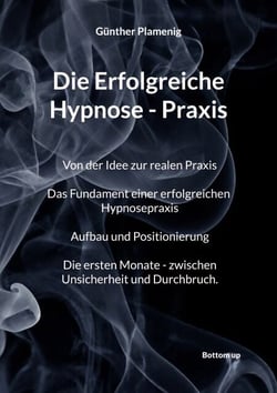 Die Erfolgreiche Hypnose - Praxis - Von der Idee zur realen Praxis. Das Fundament einer erfolgreichen Hypnosepraxis. Aufbau und Positionierung. Die ersten Monate - zwischen Unsicherheit und Durchbruch.