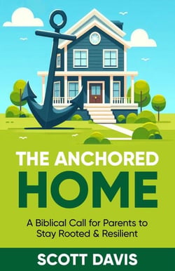 The Anchored Home - A Biblical Call for Parents to Stay Rooted and Resilient