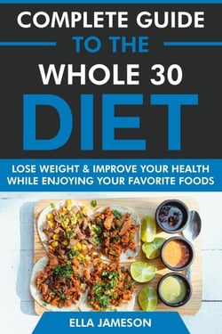 Complete Guide to the Whole 30 Diet: Lose Weight &amp; Improve Your Health While Enjoying Your Favorite Foods