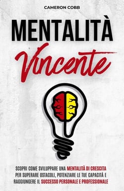 Mentalità Vincente: Scopri Come Sviluppare una Mentalità di Crescita per Superare Ostacoli, Potenziare le Tue Capacità e Raggiungere il Successo Personale e Professionale