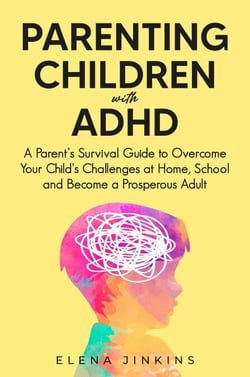 Parenting Children with ADHD: A Parent’s Survival Guide to Overcome Your Child's Challenges at Home, School and Become a Prosperous Adult