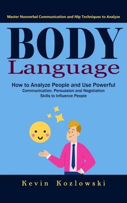 Body Language: Master Nonverbal Communication and Nlp Techniques to Analyze (How to Analyze People and Use Powerful Communication, Persuasion and Negotiation Skills to Influence People)