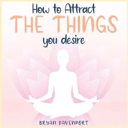 Attract Things You Desire - How to reduce stress, Find Calmness and Attract the things you desire