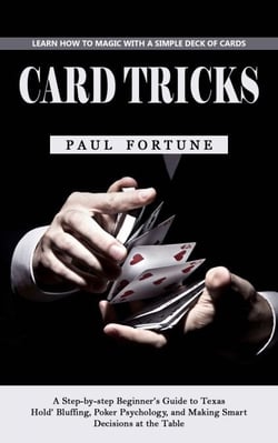 Card Tricks: Learn How to Magic With a Simple Deck of Cards (A Step-by-step Beginner’s Guide to Texas Hold’ Bluffing, Poker Psychology, and Making Smart Decisions at the Table)