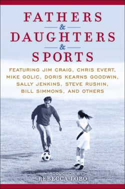 Fathers &amp; Daughters &amp; Sports - Featuring Jim Craig, Chris Evert, Mike Golic, Doris Kearns Goodwin, Sally Jenkins, Steve Rushin, Bill Simmons, and others