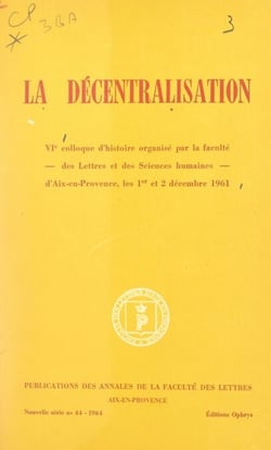 La décentralisation - VIe Colloque d'histoire organisé par la Faculté des lettres et des sciences humaines d'Aix-en-Provence les 1er et 2 décembre 1961