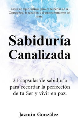 Sabiduría Canalizada: 21 cápsulas de sabiduría para recordar la perfección de tu Ser y vivir en paz. - Espiritualidad para el despertar de la consciencia, la sanación y el empoderamiento del alma.