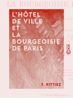 L'Hôtel de ville et la bourgeoisie de Paris - Origines, mœurs, coutumes et institutions municipales, depuis les temps les plus reculés jusqu'à 1789