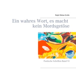 Ein wahres Wort es macht kein Mordsgetöse - Poetische Schriften Band VI