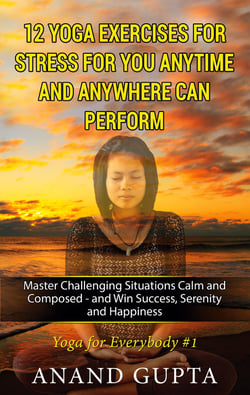 12 Yoga Exercises for Stress for You Anytime and Anywhere can Perform - Master Challenging Situations Calm and Composed - and Win Success, Serenity and Happiness