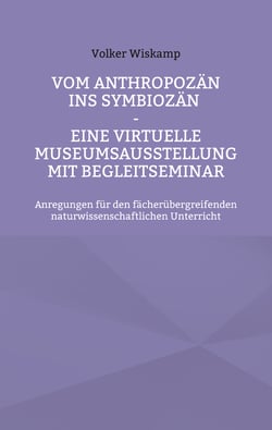 Vom Anthropozän ins Symbiozän - Eine virtuelle Museumsausstellung mit Begleitseminar - Anregungen für den fächerübergreifenden naturwissenschaftlichen Unterricht
