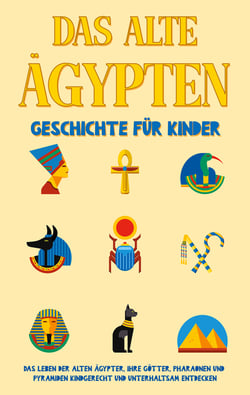 Das alte Ägypten - Geschichte für Kinder - Das Leben der alten Ägypter, Ihre Götter, Pharaonen und Pyramiden kindgerecht und unterhaltsam entdecken