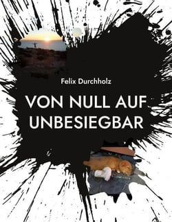 Von null auf unbesiegbar - Wie auch Du es schaffen kannst alle Deine Wünsche und Träume zu verwirklichen