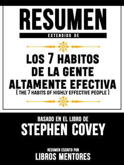 Resumen Extendido De Los 7 Habitos De La Gente Altamente Efectiva (The 7 Habits Of Highly Effective People) – Basado En El Libro De Stephen Covey
