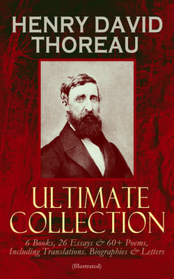 HENRY DAVID THOREAU - Ultimate Collection: 6 Books, 26 Essays &amp; 60+ Poems, Including Translations. Biographies &amp; Letters (Illustrated)
