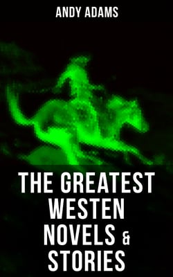 The Greatest Westen Novels &amp; Stories of Andy Adams - The Story of a Poker Steer, The Log of a Cowboy, A College Vagabond, The Outlet, Reed Anthony…