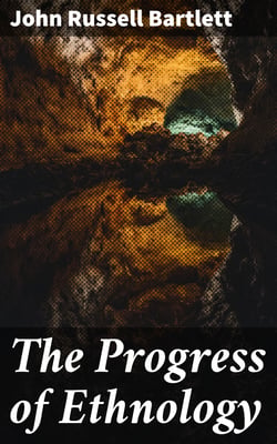 The Progress of Ethnology - An Account of Recent Archaeological, Philological and Geographical Researches in Various Parts of the Globe, Tending to Elucidate the Physical History of Man