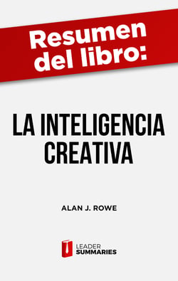 Resumen del libro "La inteligencia creativa" de Alan J. Rowe - Cómo aplicar y fomentar la inteligencia creativa en los diversos campos de la actividad humana