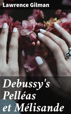 Debussy's Pelléas et Mélisande - A Guide to the Opera with Musical Examples from the Score