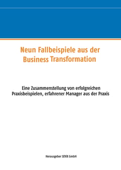 Neun Fallbeispiele aus der Business Transformation - Eine Zusammenstellung von erfolgreichen Praxisbeispielen erfahrener Manager aus der Praxis