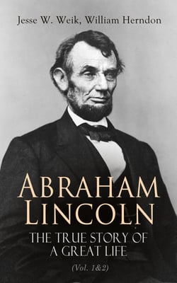 Abraham Lincoln – The True Story of a Great Life (Vol. 1&amp;2) - Biography of the 16th President of the United States