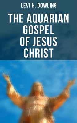 The Aquarian Gospel of Jesus Christ - The Philosophic and Practical Basis of the Religion of the Aquarian Age