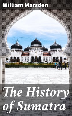 The History of Sumatra - Containing An Account Of The Government, Laws, Customs And / Manners Of The Native Inhabitants