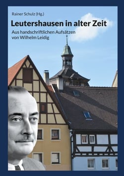 Leutershausen in alter Zeit - Aus handschriftlichen Aufsätzen des Leutershäuser Heimatforschers Wilhelm Leidig