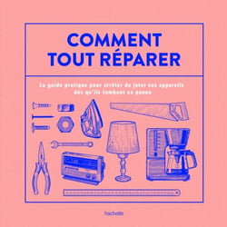 Comment tout réparer (avec La Recyclerie) - Le guide pratique pour arrêter de jeter vos appareils dès qu'ils tombent en panne
