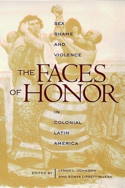 The Faces of Honor - Sex, Shame, and Violence in Colonial Latin America