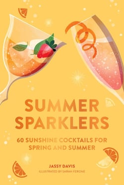 Summer Sparklers - 60 Sunshine Cocktails for Spring and Summer