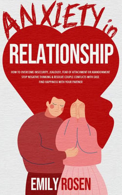 Anxiety in Relationship: How to Overcome Insecurity, Jealousy, Fear of Attachment or Abandonment – STOP Negative Thinking &amp; Resolve Couple Conflicts with Ease – Find Happiness with Your Partner