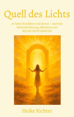 Quell des Lichts - 30 Jahre Krankheit und Armut - und eine Nahtoderfahrung offenbarte mir MEINE BESTIMMUNG