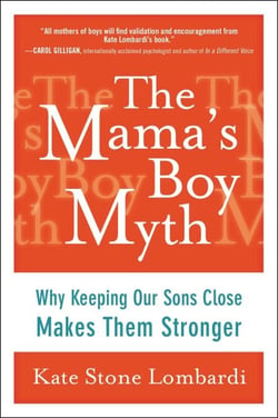 The Mama's Boy Myth - Why Keeping Our Sons Close Makes Them Stronger