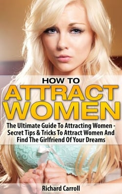 How To Attract Women: The Ultimate Guide To Attracting Women - Secret Tips &amp; Tricks To Attract Women And Find The Girlfriend Of Your Dreams