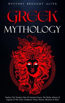 Greek Mythology: Explore The Timeless Tales Of Ancient Greece, The Myths, History &amp; Legends of The Gods, Goddesses, Titans, Heroes, Monsters &amp; More