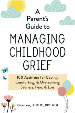 A Parent's Guide to Managing Childhood Grief - 100 Activities for Coping, Comforting, &amp; Overcoming Sadness, Fear, &amp; Loss