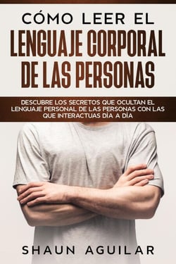 Cómo Leer el Lenguaje Corporal de las Personas: Descubre los secretos que ocultan el lenguaje personal de las personas con las que interactuas día a día