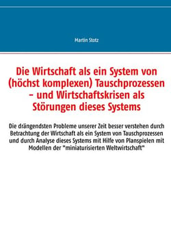 Die Wirtschaft als ein System von (hochkomplexen) Tausch- (und Versorgungs-) Prozessen - Die drängendsten Probleme unserer Zeit besser verstehen durch Betrachtung der Wirtschaft als ein System von Tausch- (und Versorgungs-) Prozessen und durch Analyse ...