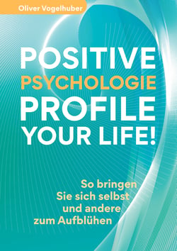 Positive Psychologie - Profile Your Life! - So bringen Sie sich selbst und andere zum Aufblühen