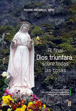 Al final Dios triunfará sobre todas las cosas - Estudio pastoral de los mensajes marianos de Cuenca - Ecuador