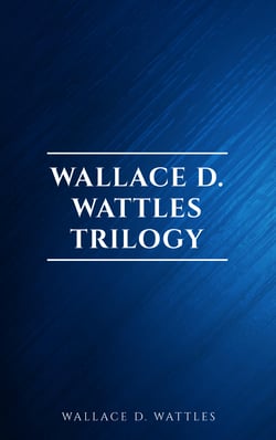 Wallace D. Wattles Trilogy: The Science of Getting Rich, The Science of Being Well and The Science of Being Great