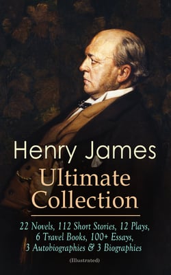 HENRY JAMES Ultimate Collection: 22 Novels, 112 Short Stories, 12 Plays, 6 Travel Books, 100+ Essays, 3 Autobiographies &amp; 3 Biographies (Illustrated)