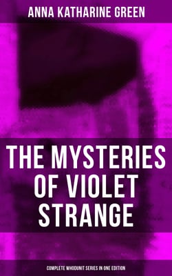 The Mysteries of Violet Strange - Complete Whodunit Series in One Edition - The Golden Slipper, The Second Bullet, An Intangible Clue, The Grotto Spectre, The Dreaming Lady…