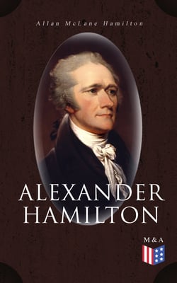 Alexander Hamilton - Illustrated Biography Based on Family Letters and Other Personal Documents