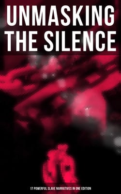 Unmasking the Silence - 17 Powerful Slave Narratives in One Edition - Memoirs of Frederick Douglass, Underground Railroad, 12 Years a Slave, Narrative of Sojourner Truth